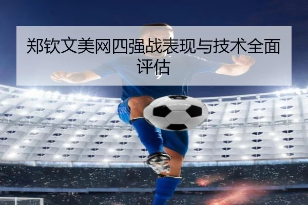 郑钦文美网四强战表现与技术全面评估